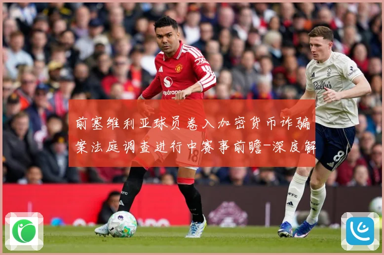 前塞维利亚球员卷入加密货币诈骗案法庭调查进行中赛事前瞻-深度解析