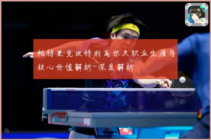 帕特里克坎特利高尔夫职业生涯与核心价值解析-深度解析