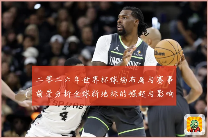 二零二六年世界杯球场布局与赛事前景分析全球新地标的崛起与影响战术观察-深度解析
