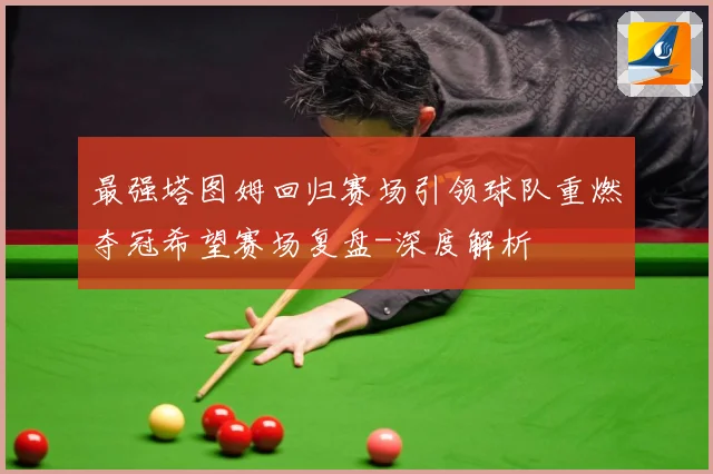 最强塔图姆回归赛场引领球队重燃夺冠希望赛场复盘-深度解析