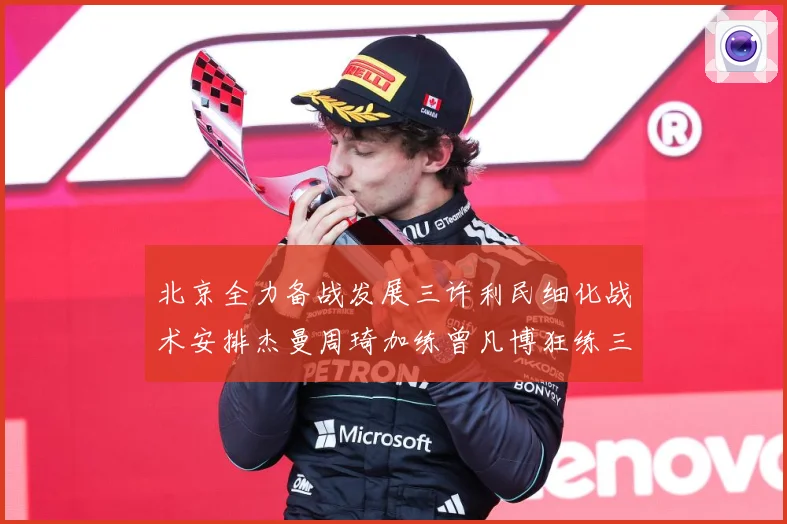 北京全力备战发展三许利民细化战术安排杰曼周琦加练曾凡博狂练三分成长观察-深度解析