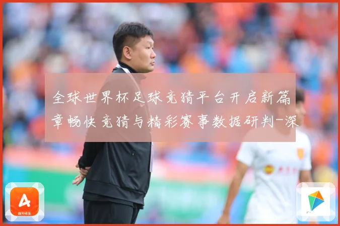 全球世界杯足球竞猜平台开启新篇章畅快竞猜与精彩赛事数据研判-深度解析
