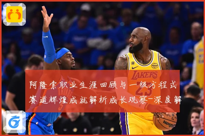 阿隆索职业生涯回顾与一级方程式赛道辉煌成就解析成长观察-深度解析