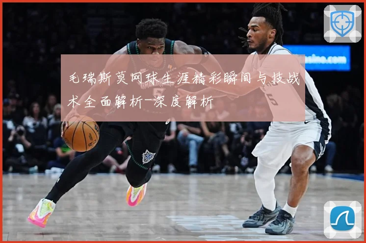 毛瑞斯莫网球生涯精彩瞬间与技战术全面解析-深度解析