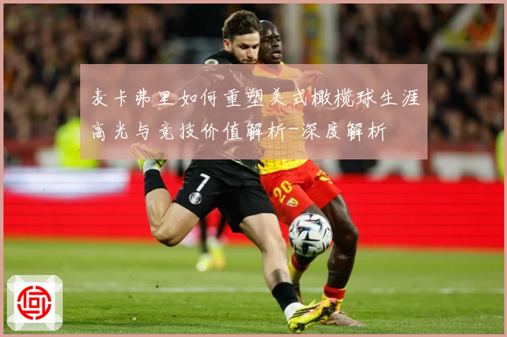 麦卡弗里如何重塑美式橄榄球生涯高光与竞技价值解析-深度解析