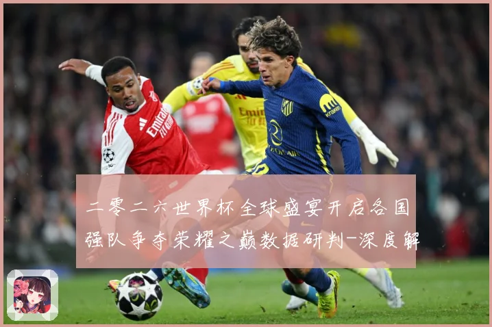 二零二六世界杯全球盛宴开启各国强队争夺荣耀之巅数据研判-深度解析