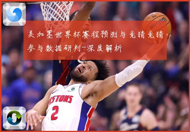 美加墨世界杯赛程预测与竞猜竞猜参与数据研判-深度解析
