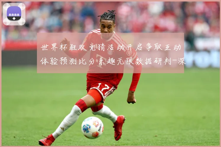 世界杯狂欢竞猜活动开启争取互动体验预测比分乐趣无限数据研判-深度解析