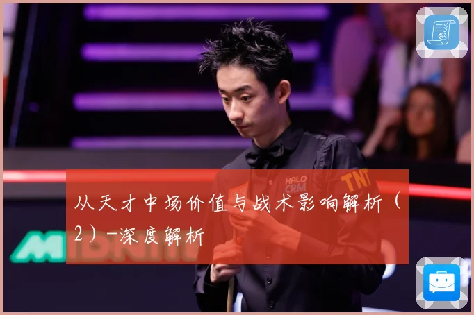 从天才中场价值与战术影响解析（2）-深度解析