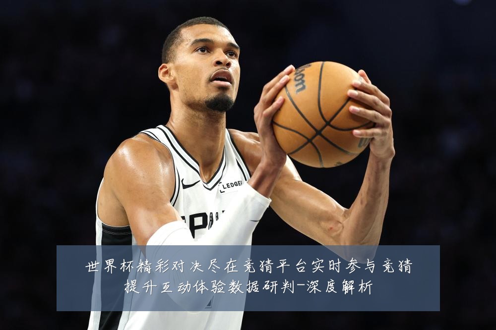 世界杯精彩对决尽在竞猜平台实时参与竞猜提升互动体验数据研判-深度解析