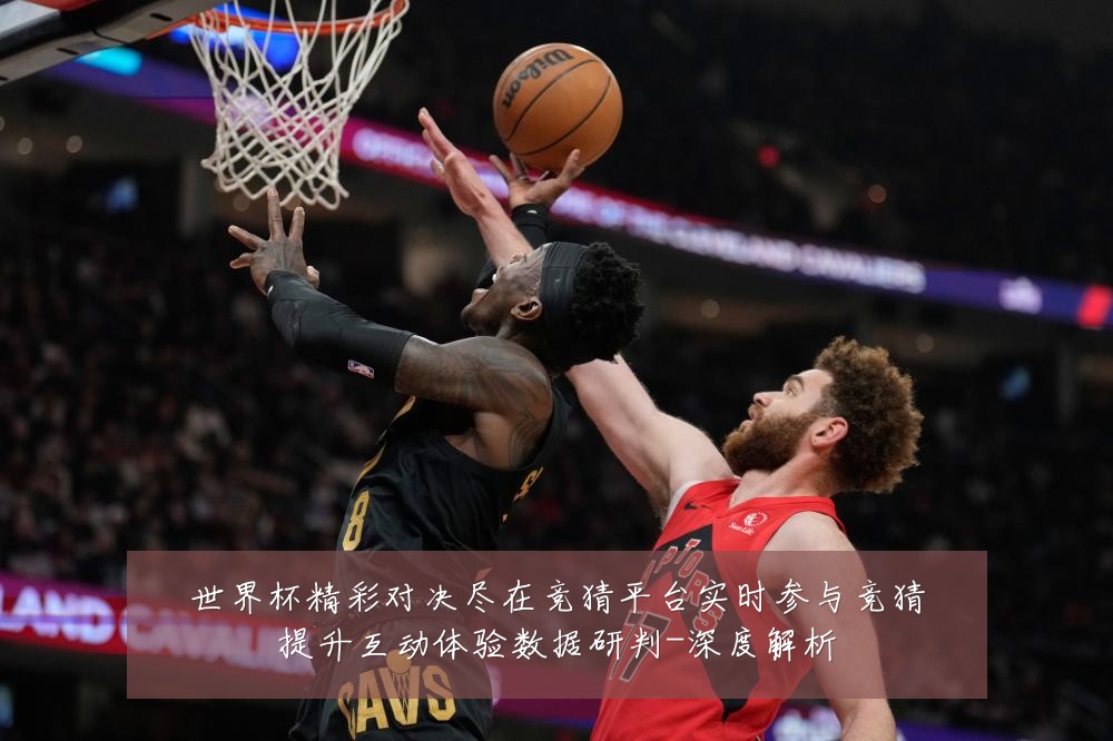 世界杯精彩对决尽在竞猜平台实时参与竞猜提升互动体验数据研判-深度解析