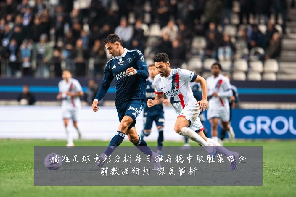 精准足球竞彩分析每日推荐稳中取胜策略全解数据研判-深度解析