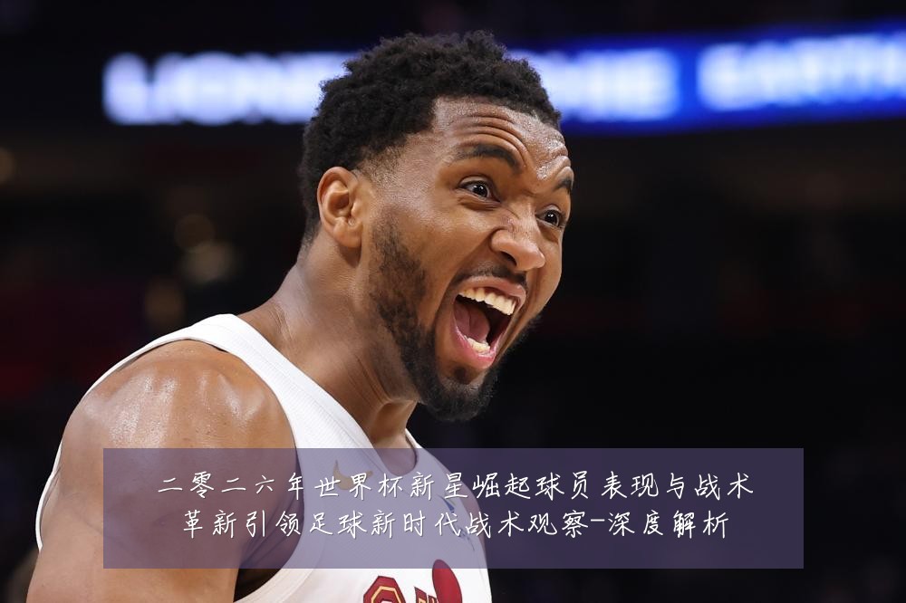 二零二六年世界杯新星崛起球员表现与战术革新引领足球新时代战术观察-深度解析