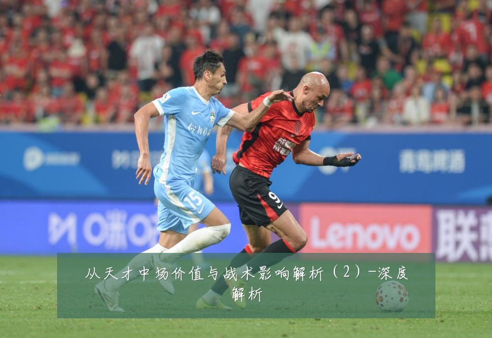 从天才中场价值与战术影响解析(2)-深度解析