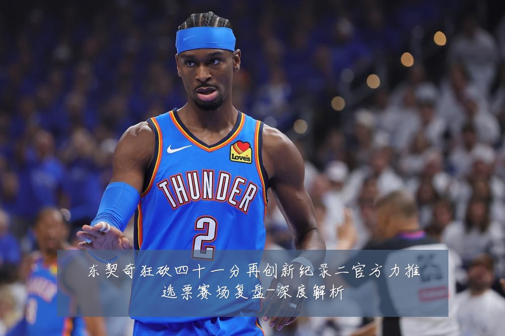 东契奇狂砍四十一分再创新纪录二官方力推选票赛场复盘-深度解析