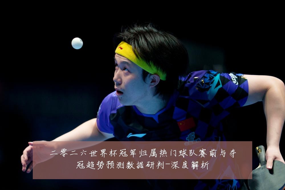 二零二六世界杯冠军归属热门球队赛前与夺冠趋势预测数据研判-深度解析