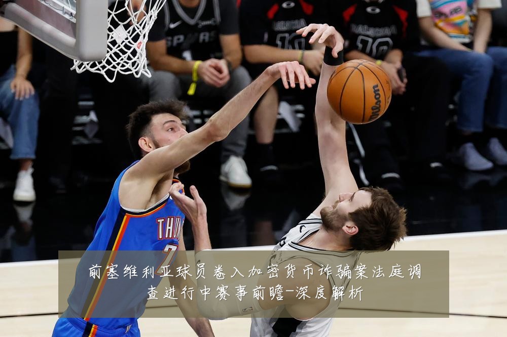前塞维利亚球员卷入加密货币诈骗案法庭调查进行中赛事前瞻-深度解析