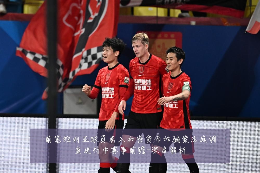前塞维利亚球员卷入加密货币诈骗案法庭调查进行中赛事前瞻-深度解析